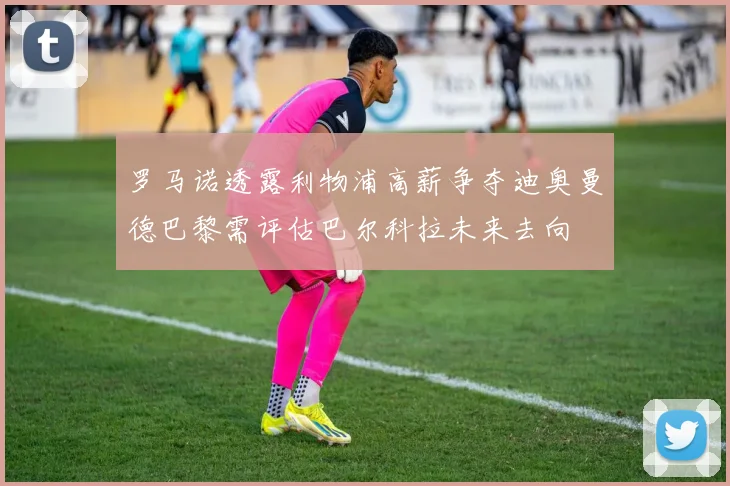 罗马诺透露利物浦高薪争夺迪奥曼德巴黎需评估巴尔科拉未来去向