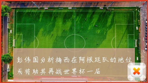 彭伟国分析梅西在阿根廷队的地位或将助其再战世界杯一届