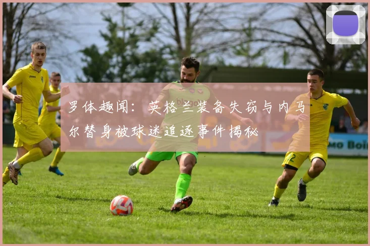 罗体趣闻：英格兰装备失窃与内马尔替身被球迷追逐事件揭秘