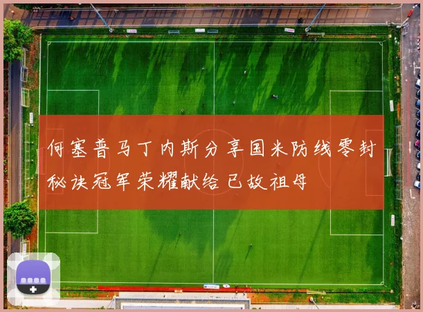 何塞普马丁内斯分享国米防线零封秘诀冠军荣耀献给已故祖母