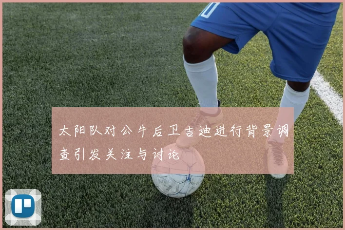 太阳队对公牛后卫吉迪进行背景调查引发关注与讨论