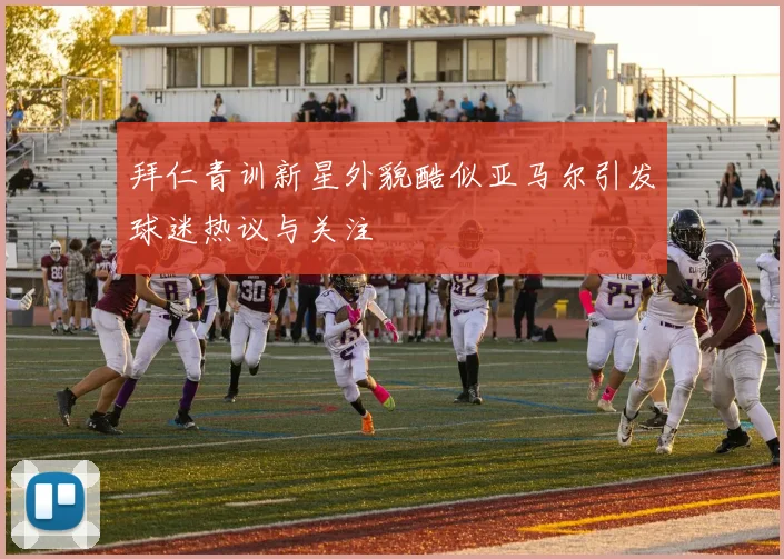 拜仁青训新星外貌酷似亚马尔引发球迷热议与关注