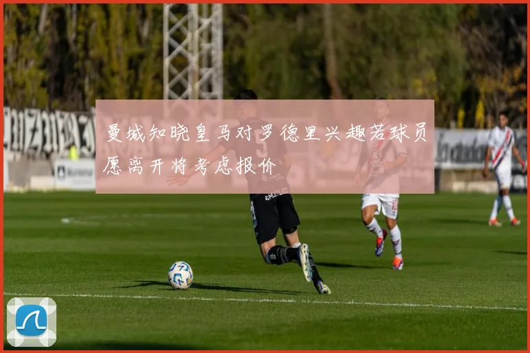曼城知晓皇马对罗德里兴趣若球员愿离开将考虑报价