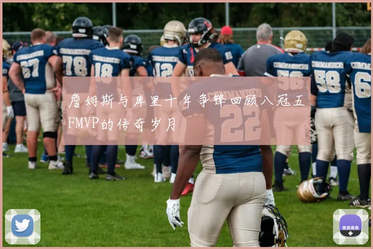 詹姆斯与库里十年争锋回顾八冠五FMVP的传奇岁月
