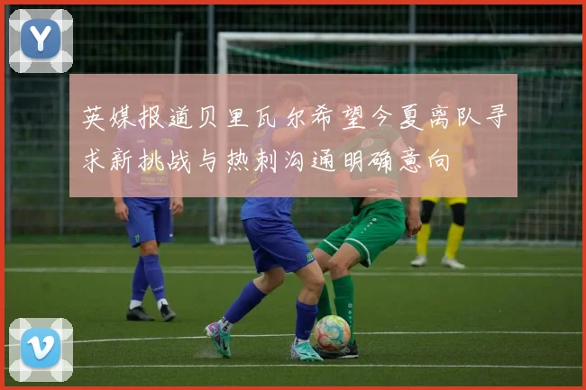 英媒报道贝里瓦尔希望今夏离队寻求新挑战与热刺沟通明确意向