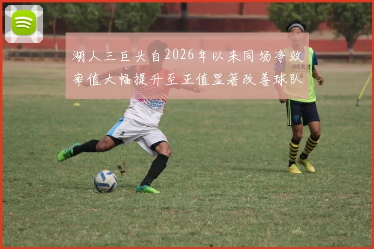 湖人三巨头自2026年以来同场净效率值大幅提升至正值显著改善球队表现