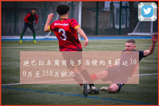 迪巴拉本周将与罗马续约年薪达300万至350万欧元