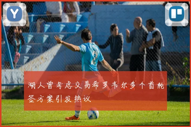 湖人曾考虑交易希罗韦尔多个首轮签方案引发热议