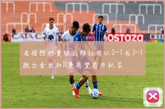 名宿预测曼联战维拉将以2-1或3-1胜出舍尔和B费有望首开纪录