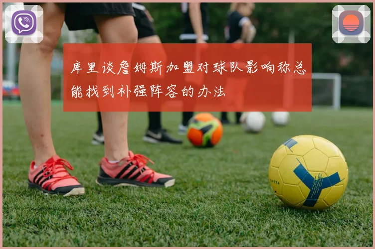 库里谈詹姆斯加盟对球队影响称总能找到补强阵容的办法