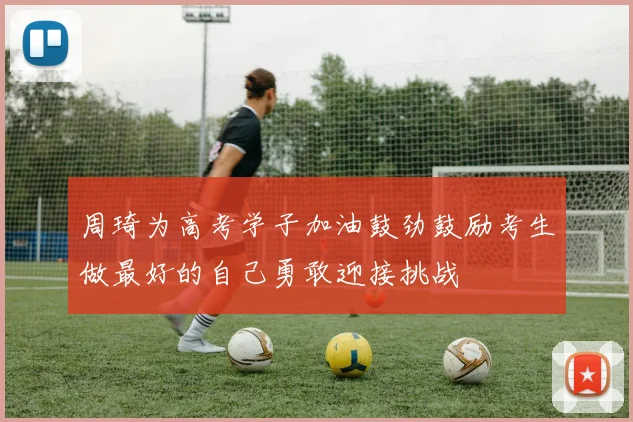 周琦为高考学子加油鼓劲鼓励考生做最好的自己勇敢迎接挑战