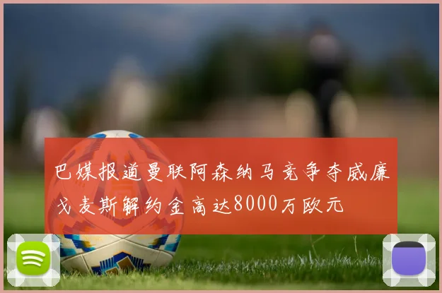巴媒报道曼联阿森纳马竞争夺威廉戈麦斯解约金高达8000万欧元