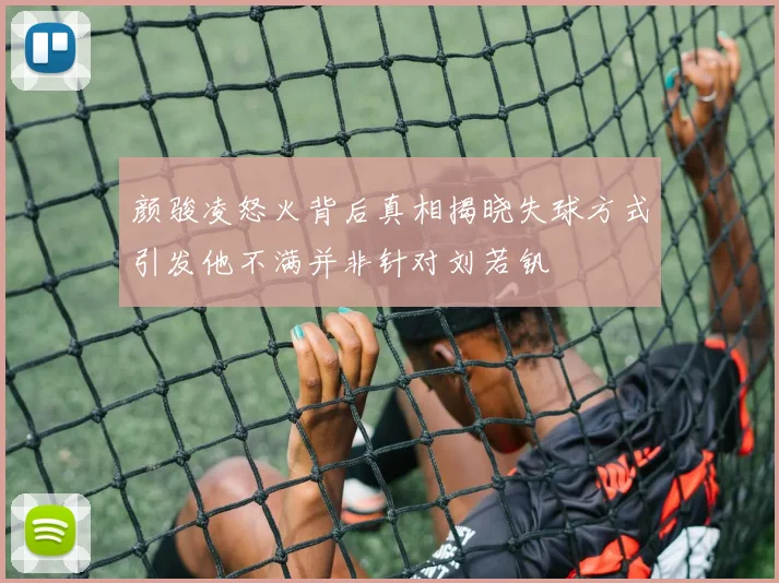 颜骏凌怒火背后真相揭晓失球方式引发他不满并非针对刘若钒
