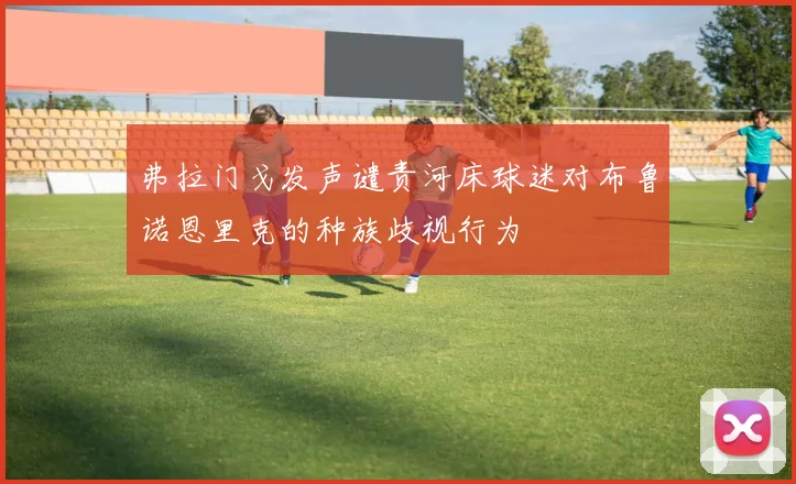 弗拉门戈发声谴责河床球迷对布鲁诺恩里克的种族歧视行为