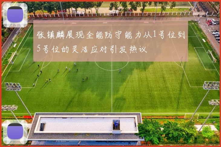 张镇麟展现全能防守能力从1号位到5号位的灵活应对引发热议