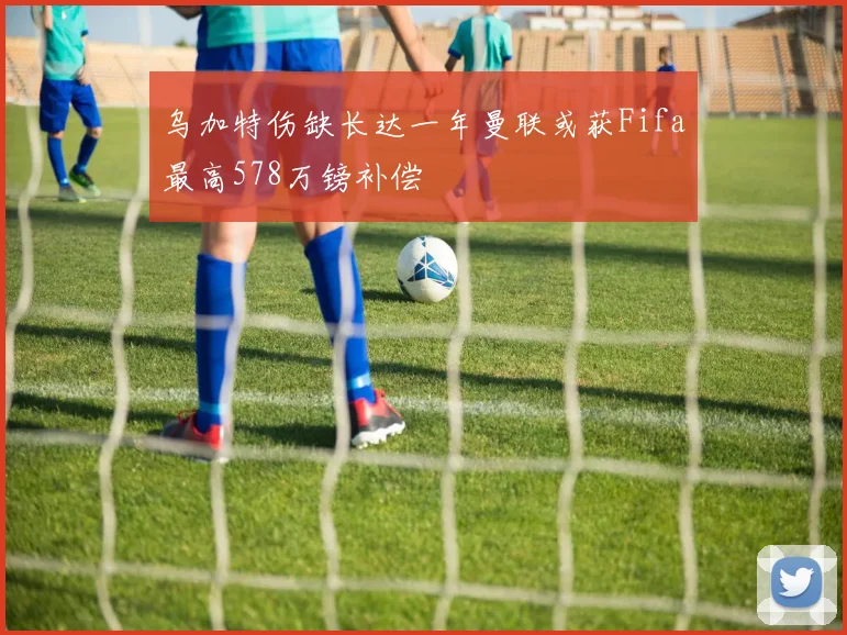 乌加特伤缺长达一年曼联或获Fifa最高578万镑补偿