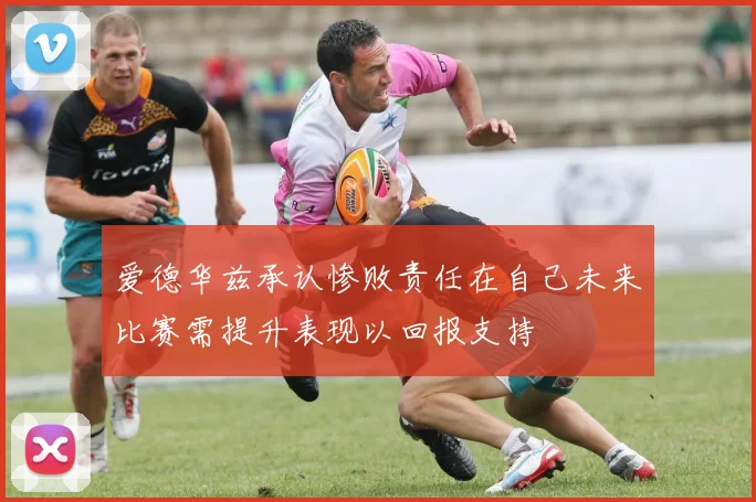 爱德华兹承认惨败责任在自己未来比赛需提升表现以回报支持