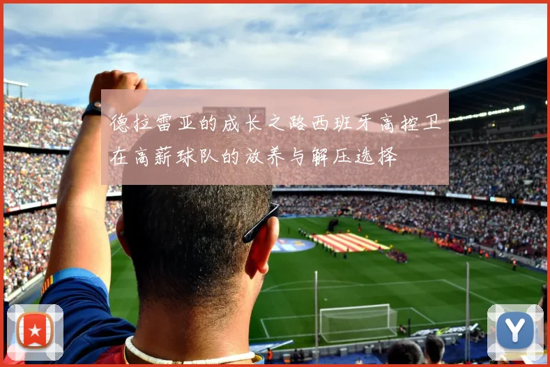 德拉雷亚的成长之路西班牙高控卫在高薪球队的放养与解压选择